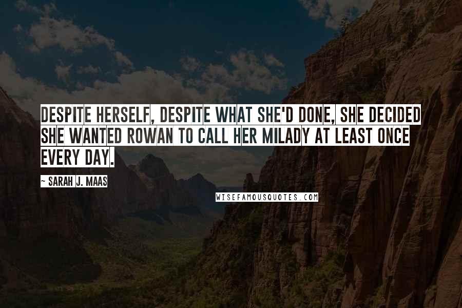 Sarah J. Maas Quotes: Despite herself, despite what she'd done, she decided she wanted Rowan to call her milady at least once every day.
