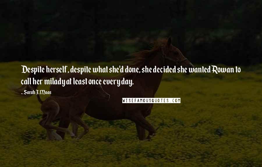 Sarah J. Maas Quotes: Despite herself, despite what she'd done, she decided she wanted Rowan to call her milady at least once every day.