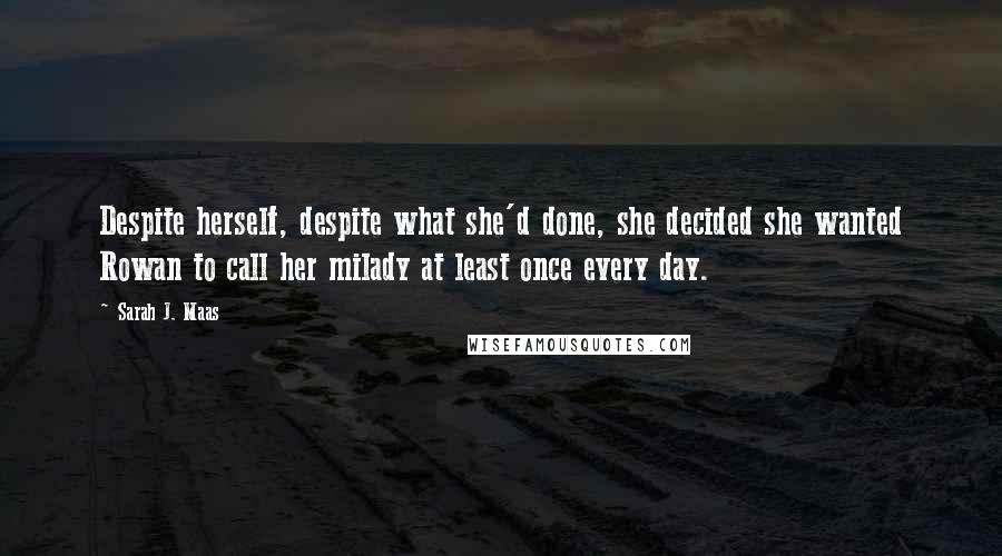 Sarah J. Maas Quotes: Despite herself, despite what she'd done, she decided she wanted Rowan to call her milady at least once every day.