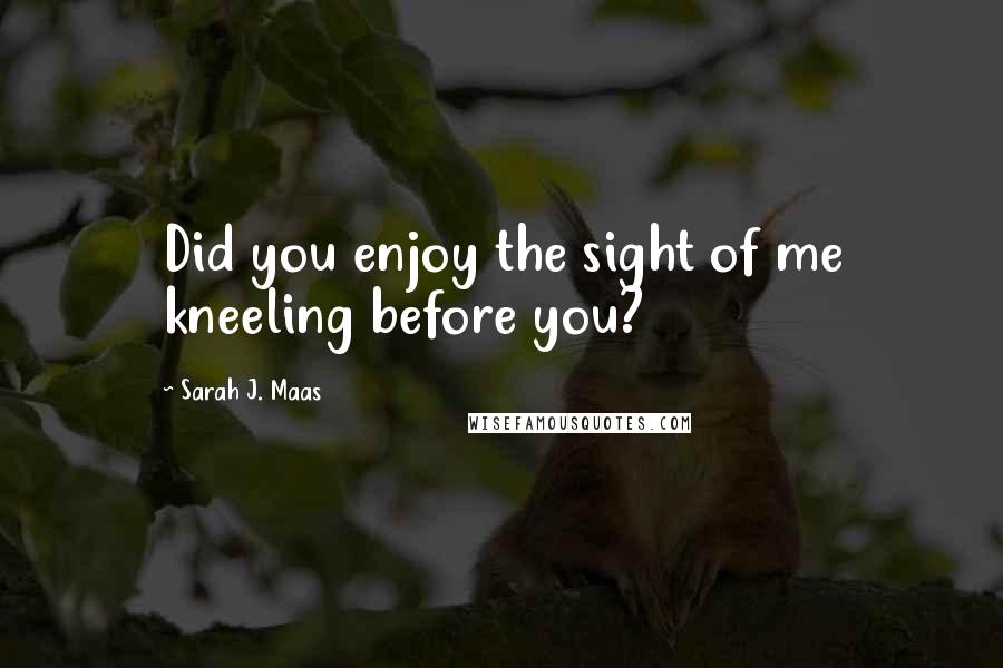 Sarah J. Maas Quotes: Did you enjoy the sight of me kneeling before you?