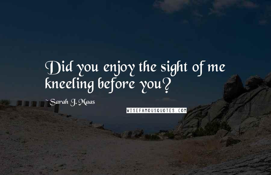 Sarah J. Maas Quotes: Did you enjoy the sight of me kneeling before you?