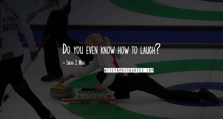 Sarah J. Maas Quotes: Do you even know how to laugh?