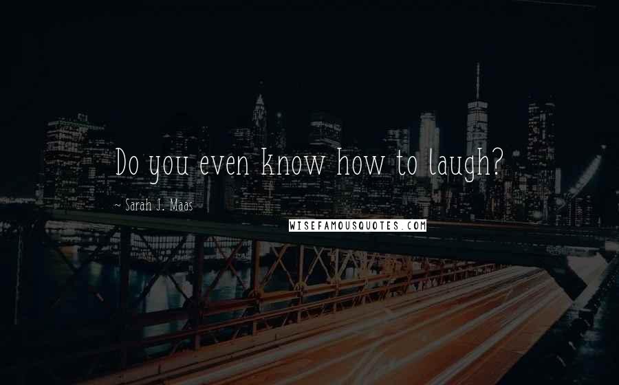 Sarah J. Maas Quotes: Do you even know how to laugh?