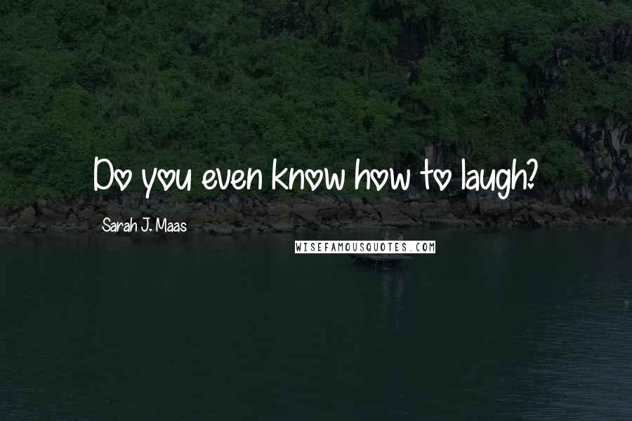 Sarah J. Maas Quotes: Do you even know how to laugh?