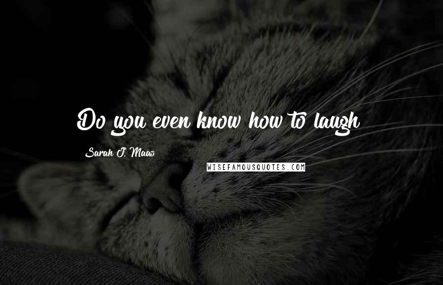 Sarah J. Maas Quotes: Do you even know how to laugh?