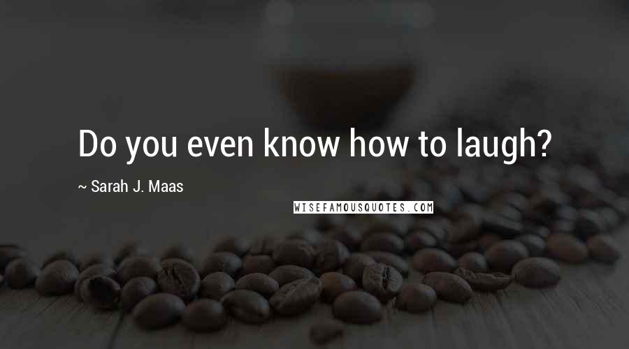 Sarah J. Maas Quotes: Do you even know how to laugh?