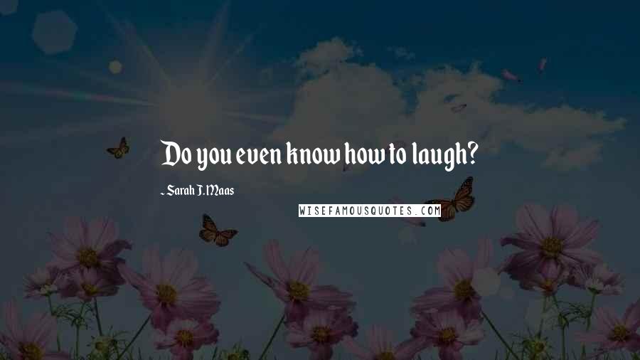 Sarah J. Maas Quotes: Do you even know how to laugh?