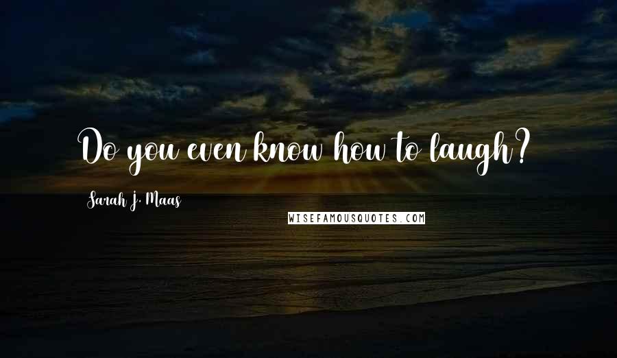 Sarah J. Maas Quotes: Do you even know how to laugh?