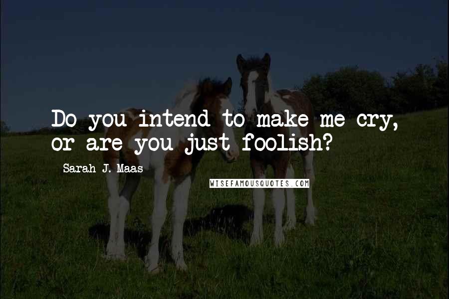 Sarah J. Maas Quotes: Do you intend to make me cry, or are you just foolish?