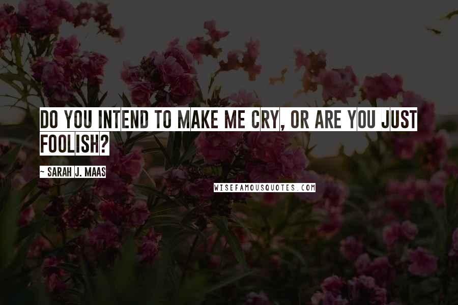 Sarah J. Maas Quotes: Do you intend to make me cry, or are you just foolish?