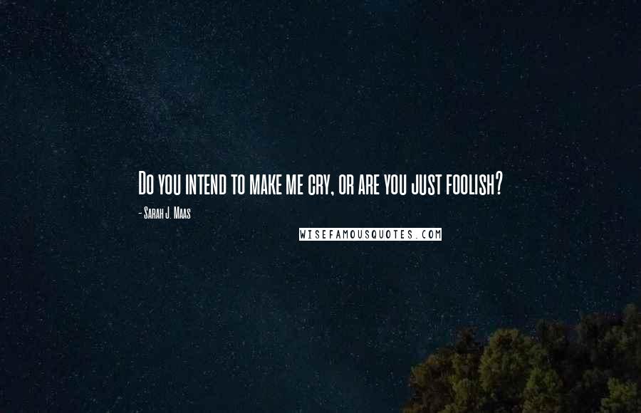 Sarah J. Maas Quotes: Do you intend to make me cry, or are you just foolish?