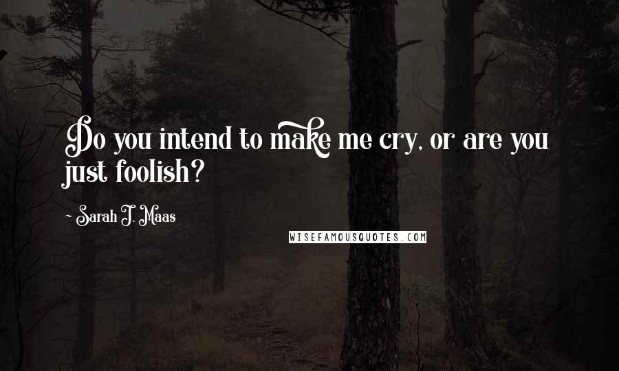 Sarah J. Maas Quotes: Do you intend to make me cry, or are you just foolish?