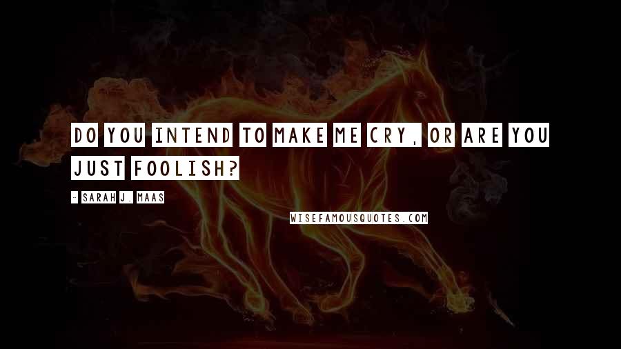 Sarah J. Maas Quotes: Do you intend to make me cry, or are you just foolish?