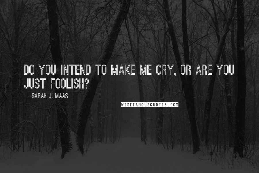 Sarah J. Maas Quotes: Do you intend to make me cry, or are you just foolish?