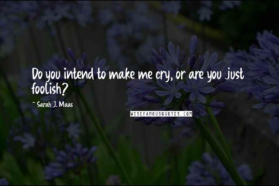 Sarah J. Maas Quotes: Do you intend to make me cry, or are you just foolish?