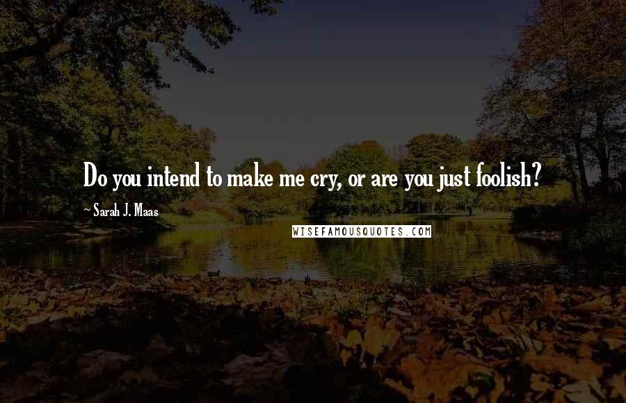 Sarah J. Maas Quotes: Do you intend to make me cry, or are you just foolish?