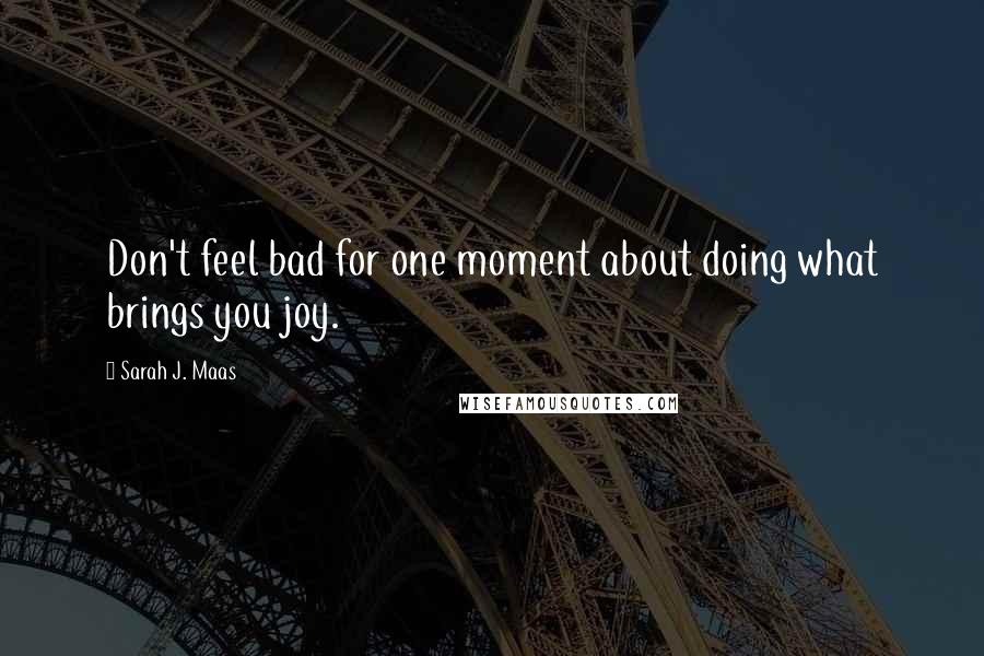 Sarah J. Maas Quotes: Don't feel bad for one moment about doing what brings you joy.