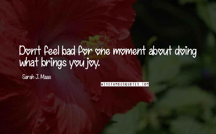 Sarah J. Maas Quotes: Don't feel bad for one moment about doing what brings you joy.