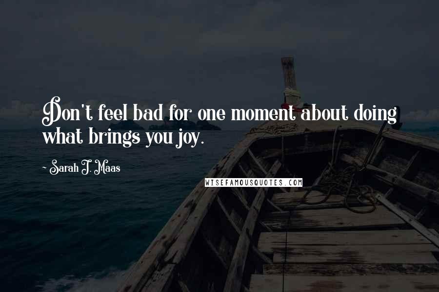 Sarah J. Maas Quotes: Don't feel bad for one moment about doing what brings you joy.