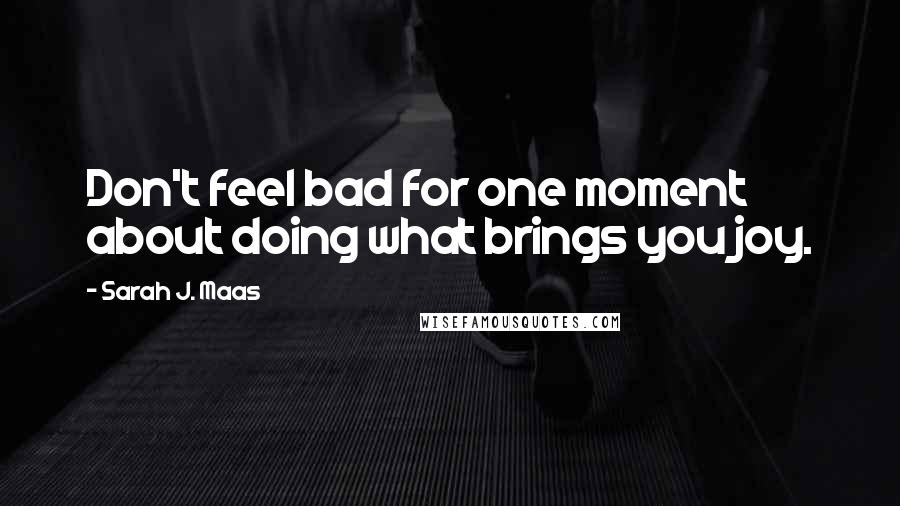 Sarah J. Maas Quotes: Don't feel bad for one moment about doing what brings you joy.