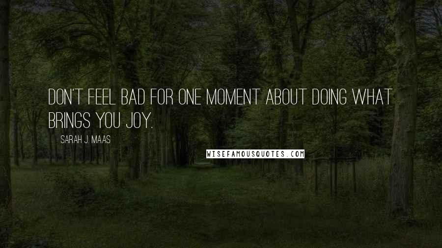 Sarah J. Maas Quotes: Don't feel bad for one moment about doing what brings you joy.