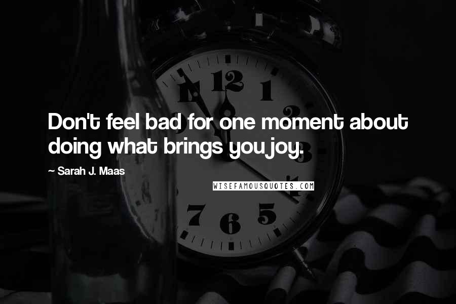 Sarah J. Maas Quotes: Don't feel bad for one moment about doing what brings you joy.