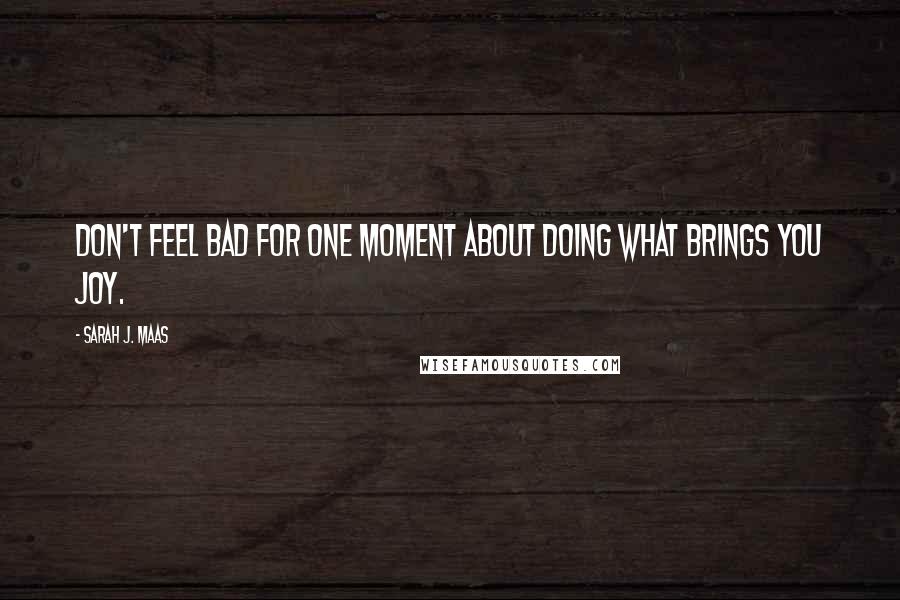 Sarah J. Maas Quotes: Don't feel bad for one moment about doing what brings you joy.