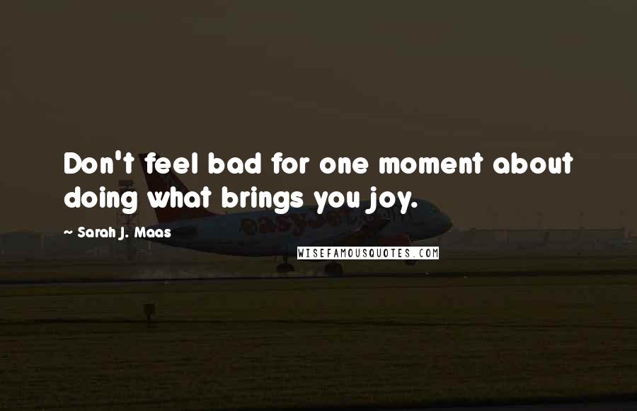 Sarah J. Maas Quotes: Don't feel bad for one moment about doing what brings you joy.