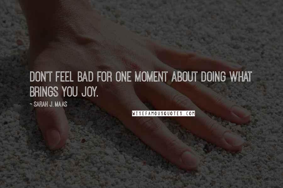 Sarah J. Maas Quotes: Don't feel bad for one moment about doing what brings you joy.