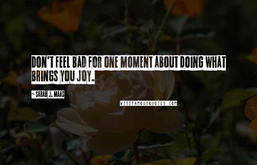 Sarah J. Maas Quotes: Don't feel bad for one moment about doing what brings you joy.