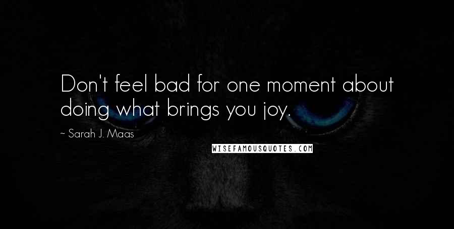 Sarah J. Maas Quotes: Don't feel bad for one moment about doing what brings you joy.