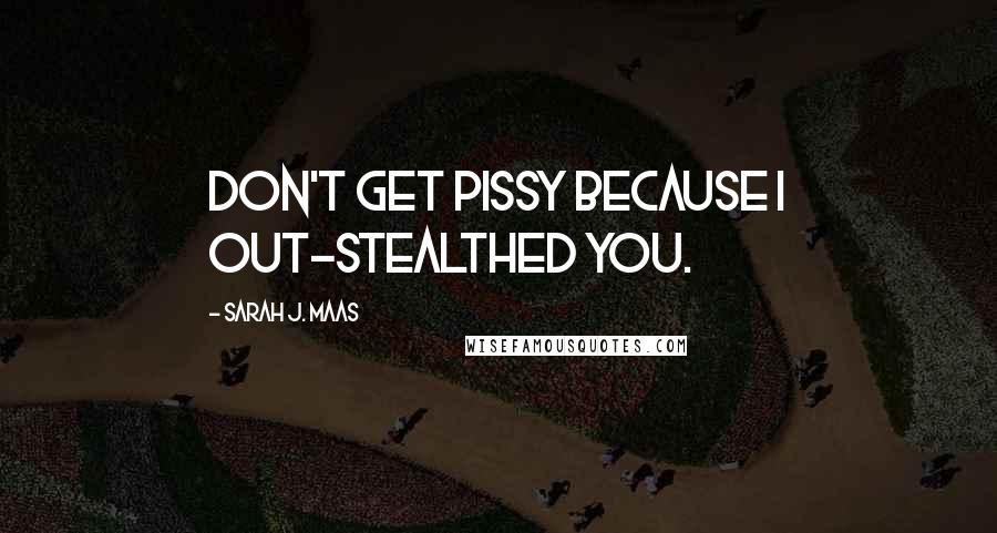 Sarah J. Maas Quotes: Don't get pissy because I out-stealthed you.