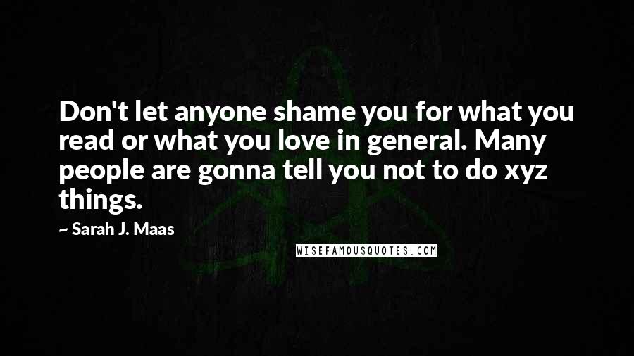 Sarah J. Maas Quotes: Don't let anyone shame you for what you read or what you love in general. Many people are gonna tell you not to do xyz things.