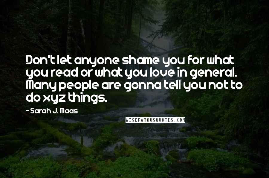 Sarah J. Maas Quotes: Don't let anyone shame you for what you read or what you love in general. Many people are gonna tell you not to do xyz things.