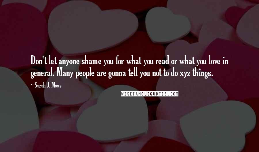 Sarah J. Maas Quotes: Don't let anyone shame you for what you read or what you love in general. Many people are gonna tell you not to do xyz things.