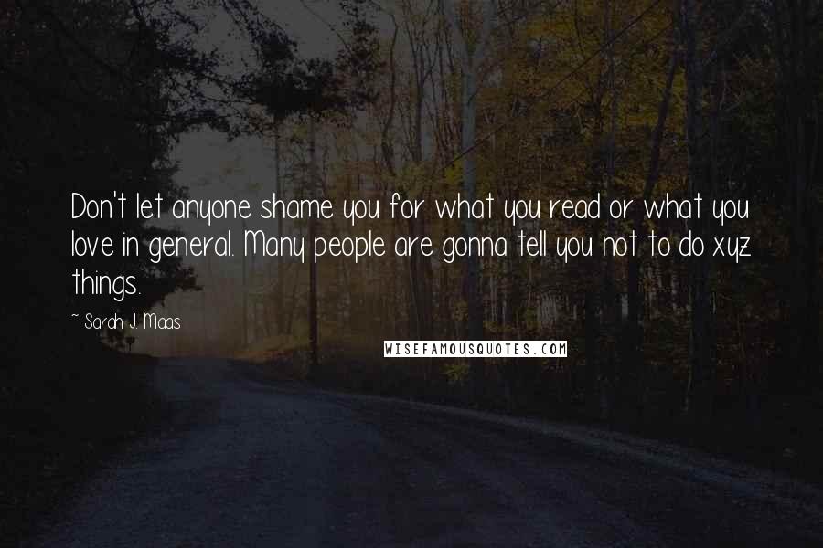 Sarah J. Maas Quotes: Don't let anyone shame you for what you read or what you love in general. Many people are gonna tell you not to do xyz things.