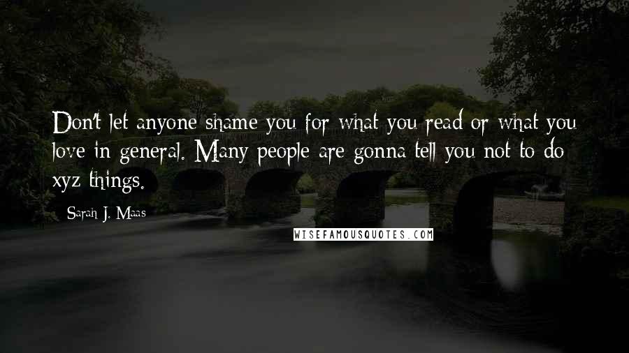 Sarah J. Maas Quotes: Don't let anyone shame you for what you read or what you love in general. Many people are gonna tell you not to do xyz things.