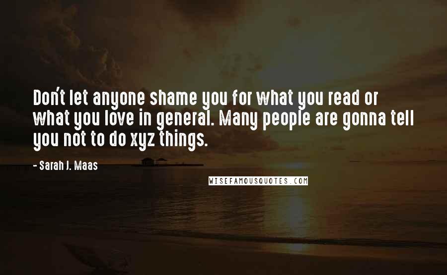 Sarah J. Maas Quotes: Don't let anyone shame you for what you read or what you love in general. Many people are gonna tell you not to do xyz things.