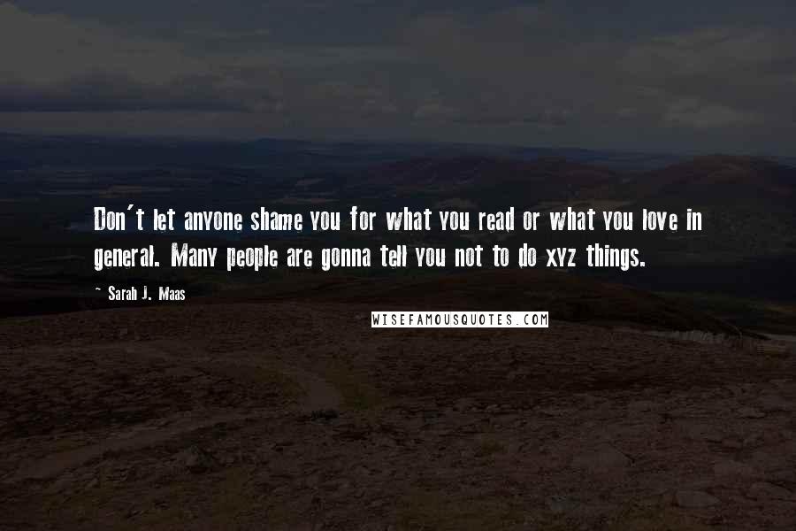 Sarah J. Maas Quotes: Don't let anyone shame you for what you read or what you love in general. Many people are gonna tell you not to do xyz things.