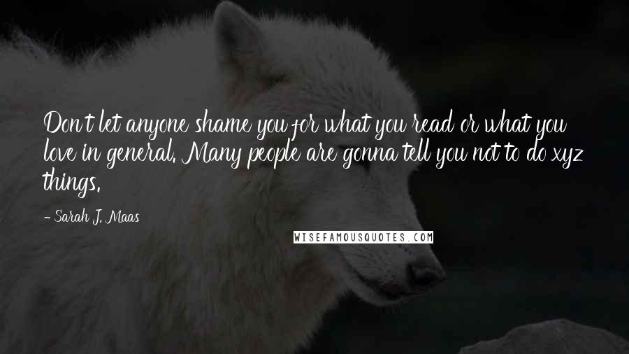 Sarah J. Maas Quotes: Don't let anyone shame you for what you read or what you love in general. Many people are gonna tell you not to do xyz things.