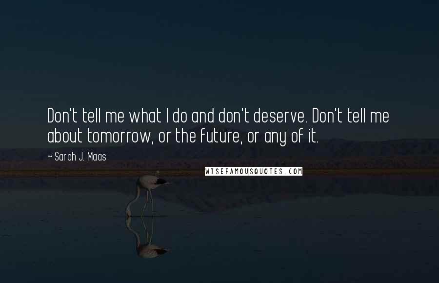 Sarah J. Maas Quotes: Don't tell me what I do and don't deserve. Don't tell me about tomorrow, or the future, or any of it.