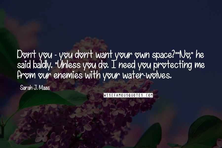 Sarah J. Maas Quotes: Don't you - you don't want your own space?""No," he said baldly. "Unless you do. I need you protecting me from our enemies with your water-wolves.