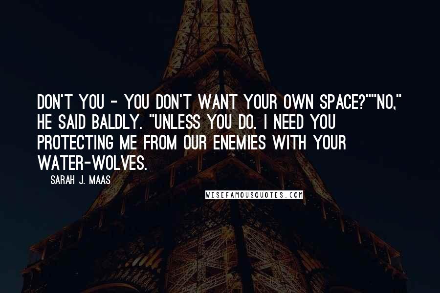 Sarah J. Maas Quotes: Don't you - you don't want your own space?""No," he said baldly. "Unless you do. I need you protecting me from our enemies with your water-wolves.