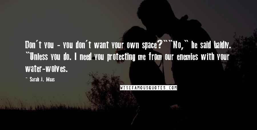 Sarah J. Maas Quotes: Don't you - you don't want your own space?""No," he said baldly. "Unless you do. I need you protecting me from our enemies with your water-wolves.