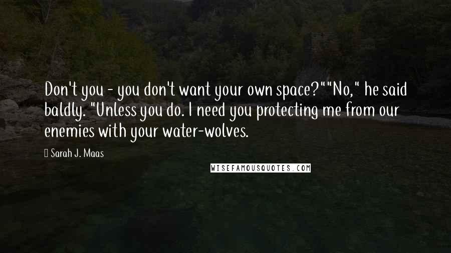 Sarah J. Maas Quotes: Don't you - you don't want your own space?""No," he said baldly. "Unless you do. I need you protecting me from our enemies with your water-wolves.