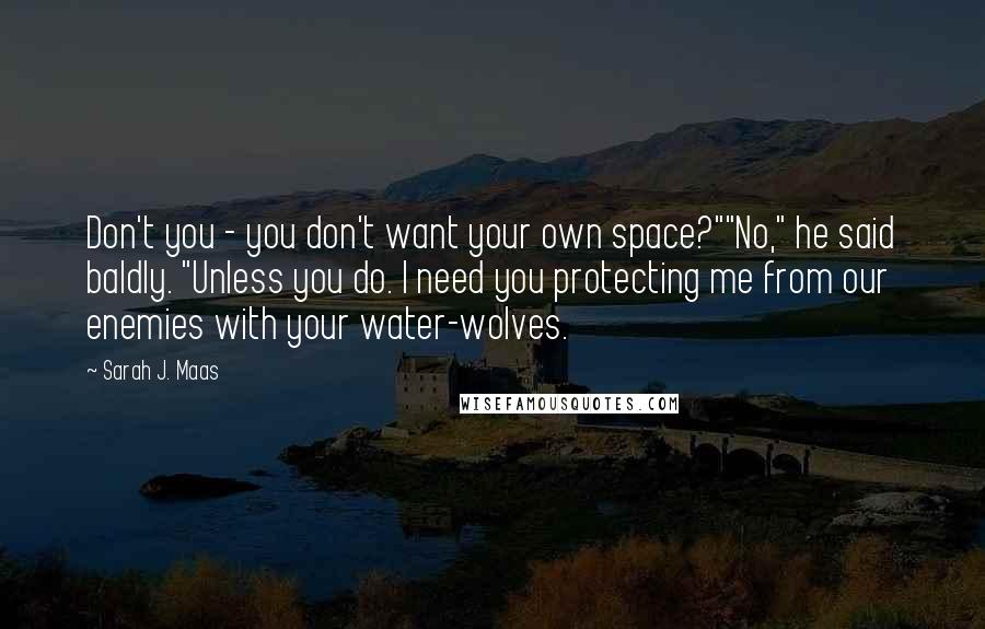 Sarah J. Maas Quotes: Don't you - you don't want your own space?""No," he said baldly. "Unless you do. I need you protecting me from our enemies with your water-wolves.
