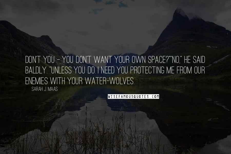 Sarah J. Maas Quotes: Don't you - you don't want your own space?""No," he said baldly. "Unless you do. I need you protecting me from our enemies with your water-wolves.