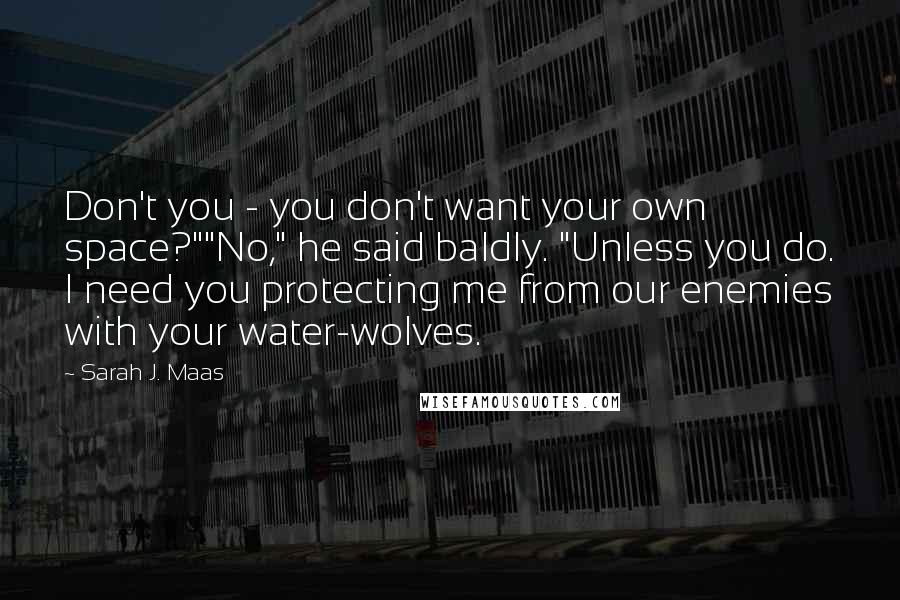 Sarah J. Maas Quotes: Don't you - you don't want your own space?""No," he said baldly. "Unless you do. I need you protecting me from our enemies with your water-wolves.