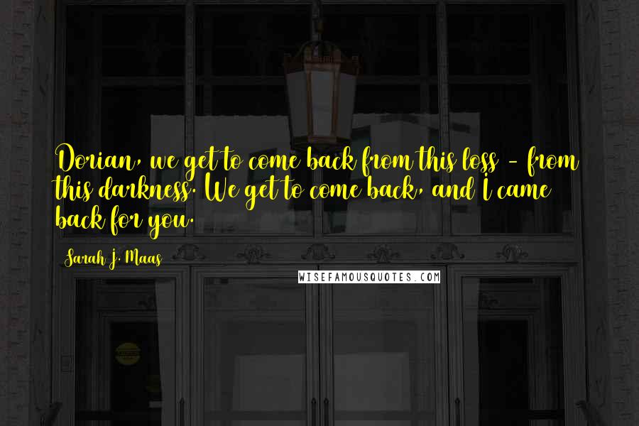 Sarah J. Maas Quotes: Dorian, we get to come back from this loss - from this darkness. We get to come back, and I came back for you.