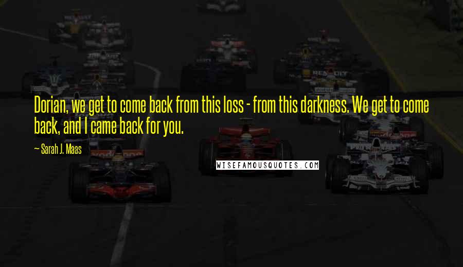 Sarah J. Maas Quotes: Dorian, we get to come back from this loss - from this darkness. We get to come back, and I came back for you.